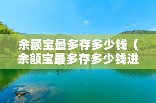 余额宝最多存多少钱（余额宝最多存多少钱进去）