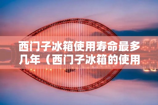 西门子冰箱使用寿命最多几年（西门子冰箱的使用寿命是多少年）