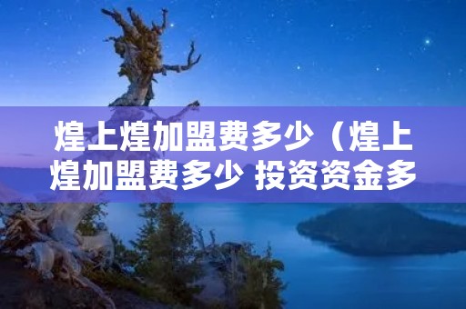 煌上煌加盟费多少（煌上煌加盟费多少 投资资金多少钱）