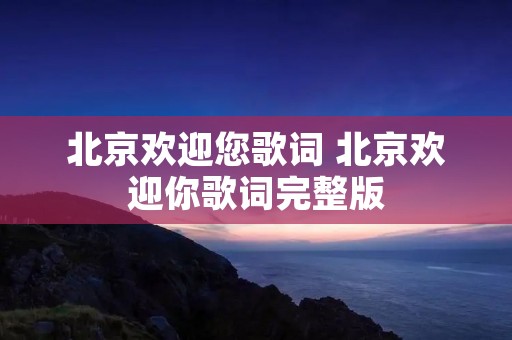 北京欢迎您歌词 北京欢迎你歌词完整版 北京欢迎您歌词 北京欢迎你歌词完整版