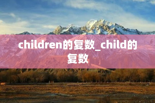 children的复数_child的复数 children的复数_child的复数