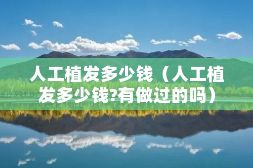 人工植发多少钱（人工植发多少钱?有做过的吗）