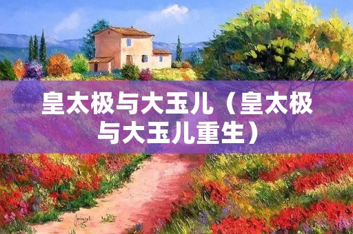 皇太极与大玉儿(皇太极与大玉儿重生)