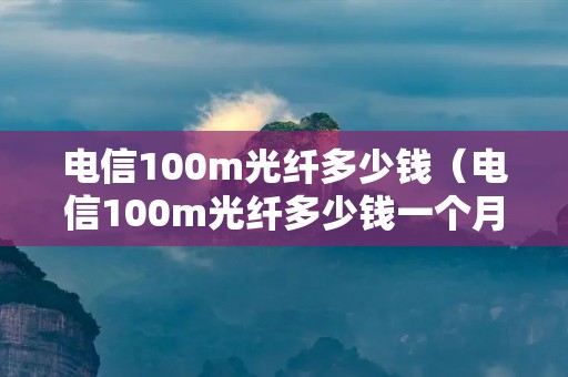 电信100m光纤多少钱(电信100m光纤多少钱一个月) 电信100m光纤多少钱(电信100m光纤多少钱一个月)