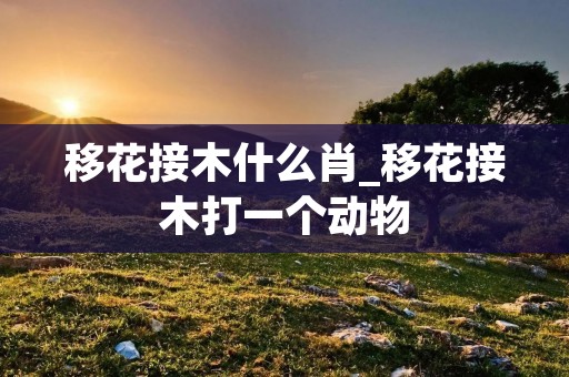 移花接木什么肖_移花接木打一个动物