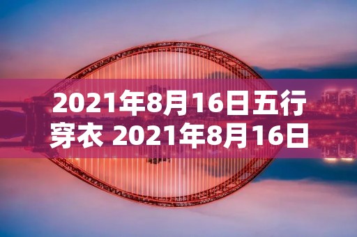 2021年8月16日五行穿衣 2021年8月16日五行穿衣指南 2021年8月16日五行穿衣 2021年8月16日五行穿衣指南