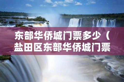 东部华侨城门票多少(盐田区东部华侨城门票多少) 东部华侨城门票多少(盐田区东部华侨城门票多少)