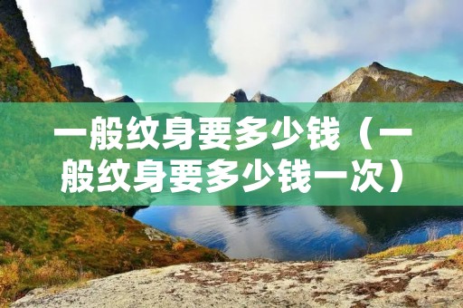 一般纹身要多少钱(一般纹身要多少钱一次) 一般纹身要多少钱(一般纹身要多少钱一次)