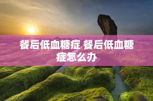 餐后低血糖症 餐后低血糖症怎么办