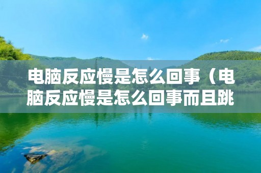 电脑反应慢是怎么回事(电脑反应慢是怎么回事而且跳动) 电脑反应慢是怎么回事(电脑反应慢是怎么回事而且跳动)