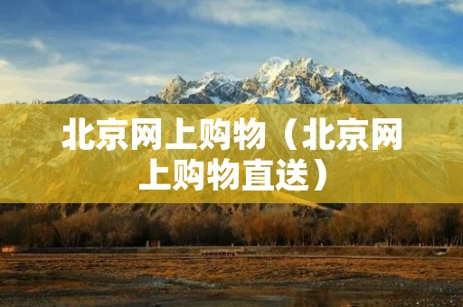 北京网上购物(北京网上购物直送) 北京网上购物(北京网上购物直送)