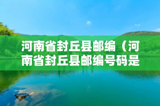 河南省封丘县邮编(河南省封丘县邮编号码是多少) 河南省封丘县邮编(河南省封丘县邮编号码是多少)