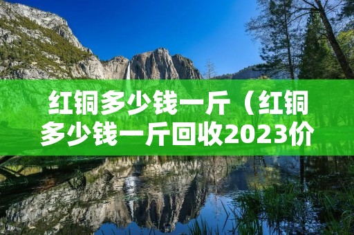 红铜多少钱一斤（红铜多少钱一斤回收2023价格表）