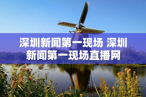 深圳新闻第一现场 深圳新闻第一现场直播网