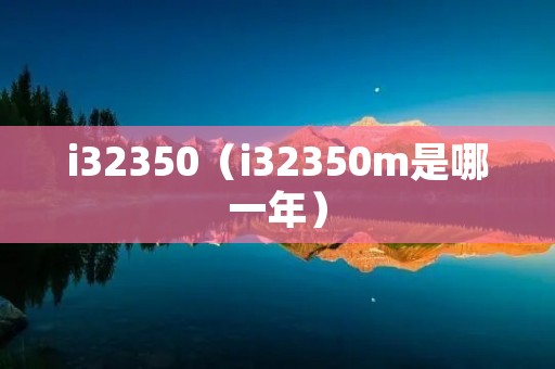 i32350(i32350m是哪一年) i32350(i32350m是哪一年)
