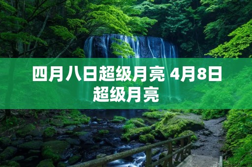 四月八日超级月亮 4月8日超级月亮