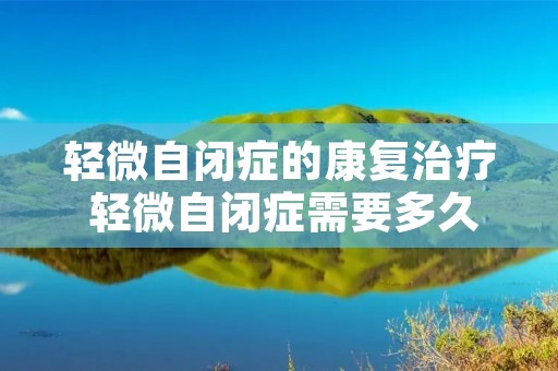 轻微自闭症的康复治疗 轻微自闭症需要多久康复治疗 轻微自闭症的康复治疗 轻微自闭症需要多久康复治疗