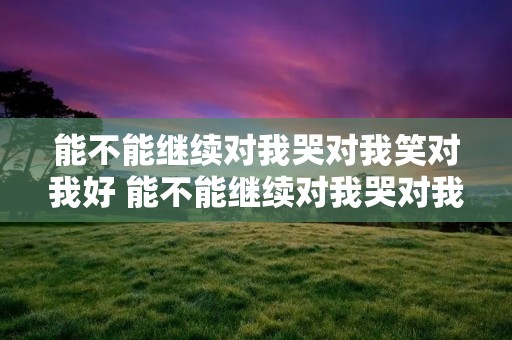 能不能继续对我哭对我笑对我好 能不能继续对我哭对我笑对我好这是什么歌
