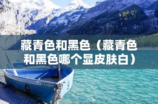 藏青色和黑色（藏青色和黑色哪个显皮肤白）