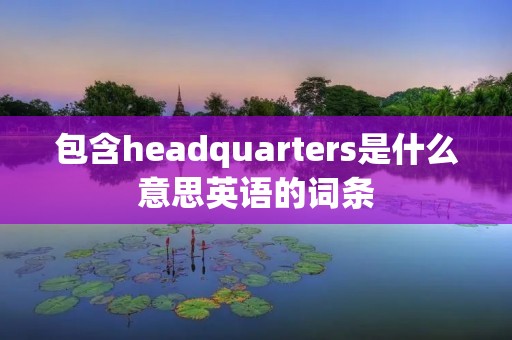 包含headquarters是什么意思英语的词条 包含headquarters是什么意思英语的词条