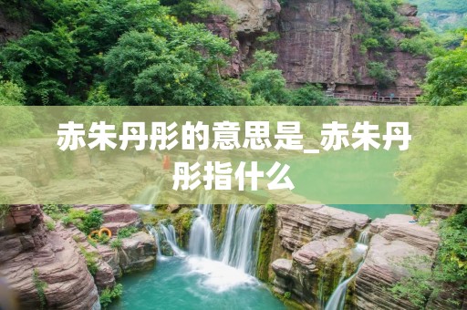 赤朱丹彤的意思是_赤朱丹彤指什么