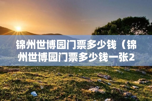 锦州世博园门票多少钱（锦州世博园门票多少钱一张2020）