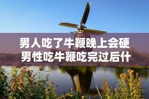 男人吃了牛鞭晚上会硬 男性吃牛鞭吃完过后什么反应?