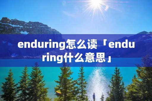 enduring怎么读「enduring什么意思」 enduring怎么读「enduring什么意思」