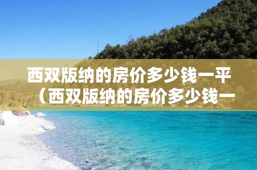 西双版纳的房价多少钱一平（西双版纳的房价多少钱一平版纳房价）