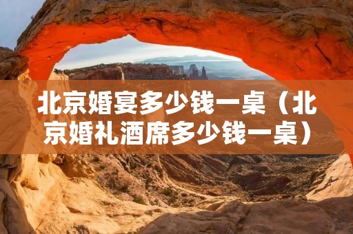 北京婚宴多少钱一桌(北京婚礼酒席多少钱一桌) 北京婚宴多少钱一桌(北京婚礼酒席多少钱一桌)