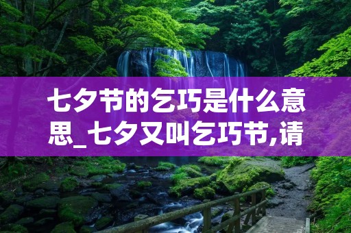 七夕节的乞巧是什么意思_七夕又叫乞巧节,请问乞巧的含义是什么?