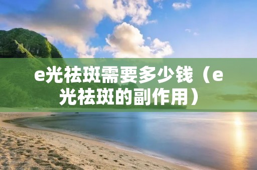 e光祛斑需要多少钱（e光祛斑的副作用）