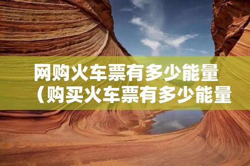 网购火车票有多少能量(购买火车票有多少能量) 网购火车票有多少能量(购买火车票有多少能量)