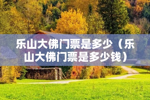 乐山大佛门票是多少(乐山大佛门票是多少钱) 乐山大佛门票是多少(乐山大佛门票是多少钱)