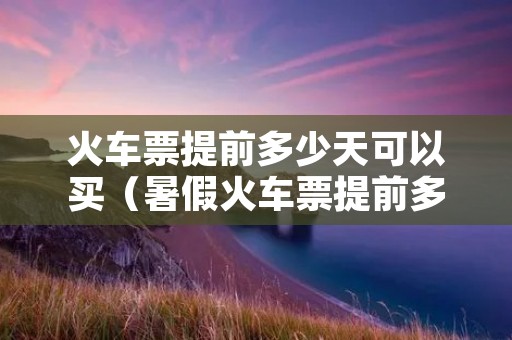 火车票提前多少天可以买(暑假火车票提前多少天可以买) 火车票提前多少天可以买(暑假火车票提前多少天可以买)