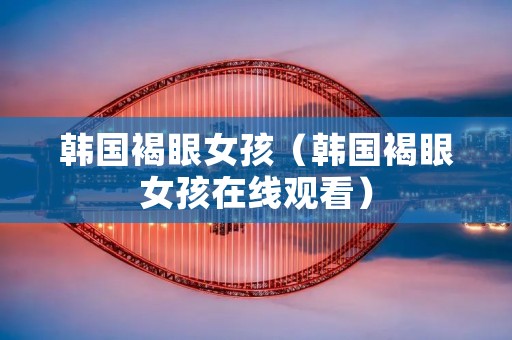 韩国褐眼女孩（韩国褐眼女孩在线观看）