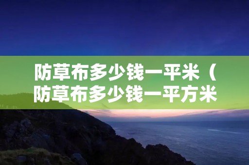 防草布多少钱一平米(防草布多少钱一平方米) 防草布多少钱一平米(防草布多少钱一平方米)