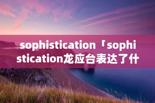 sophistication「sophistication龙应台表达了什么」 sophistication「sophistication龙应台表达了什么」