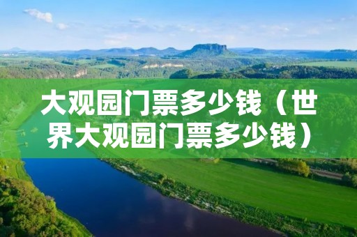 大观园门票多少钱（世界大观园门票多少钱）