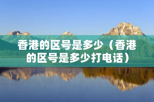 香港的区号是多少(香港的区号是多少打**) 香港的区号是多少(香港的区号是多少打**)
