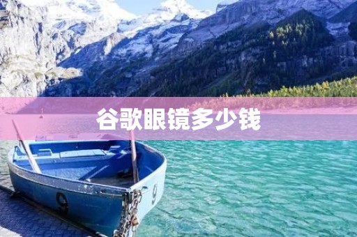 谷歌眼镜多少钱 谷歌眼镜多少钱
