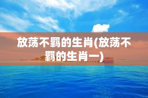 放荡不羁的生肖(放荡不羁的生肖一)