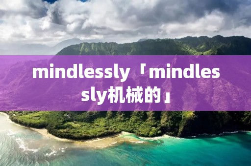mindlessly「mindlessly机械的」