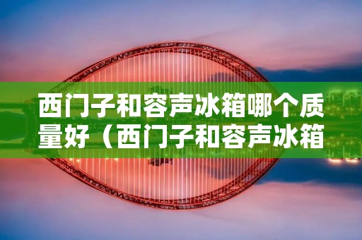 西门子和容声冰箱哪个质量好（西门子和容声冰箱哪个质量好一点）