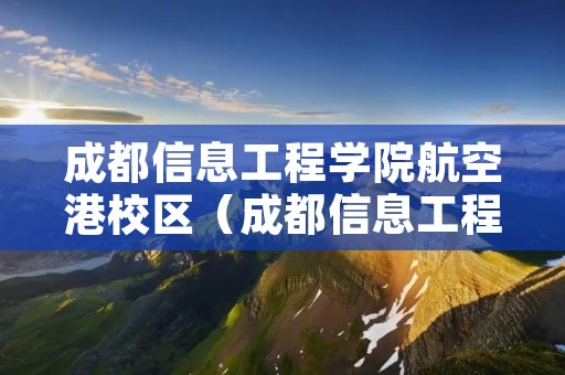 成都信息工程学院航空港校区（成都信息工程学院航空港校区 概况）