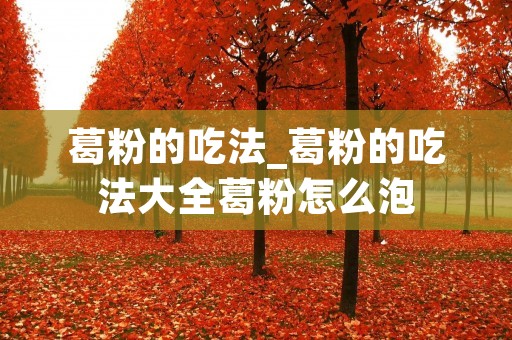 葛粉的吃法_葛粉的吃法大全葛粉怎么泡