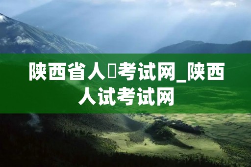 陕西省人亊考试网_陕西人试考试网 陕西省人亊考试网_陕西人试考试网