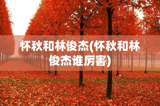 怀秋和林俊杰(怀秋和林俊杰谁厉害)