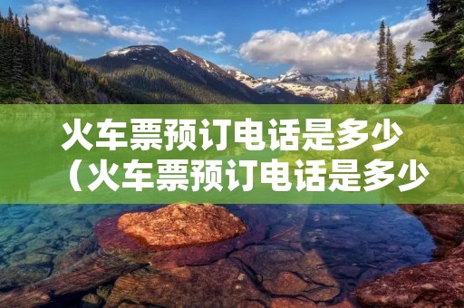 火车票预订**是多少（火车票预订**是多少号）