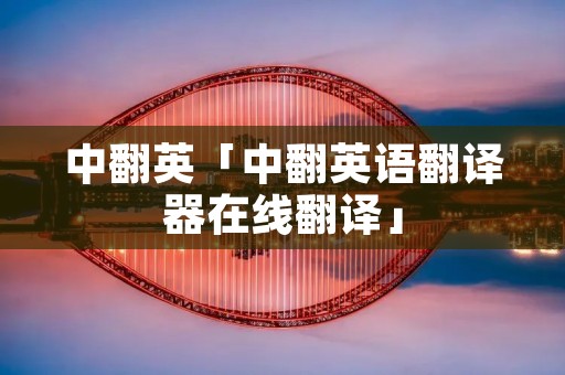 中翻英「中翻英语翻译器在线翻译」 中翻英「中翻英语翻译器在线翻译」